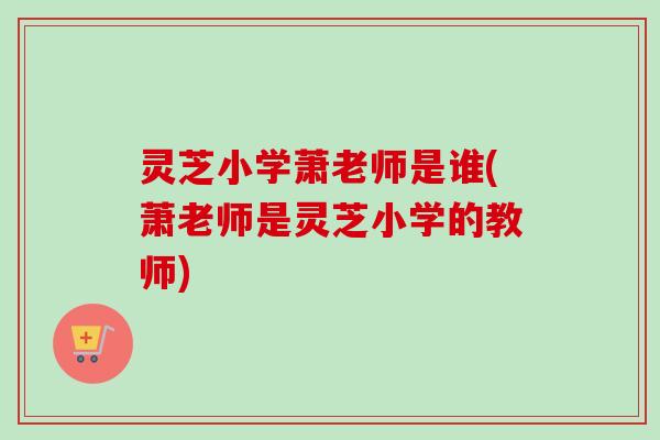 灵芝小学萧老师是谁(萧老师是灵芝小学的教师)