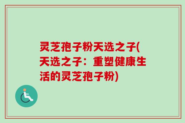 灵芝孢子粉天选之子(天选之子:重塑健康生活的灵芝孢子粉) 灵芝孢子粉天选之子(天选之子:重塑健康生活的灵芝孢子粉)