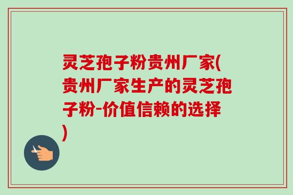 灵芝孢子粉贵州厂家(贵州厂家生产的灵芝孢子粉-价值信赖的选择)