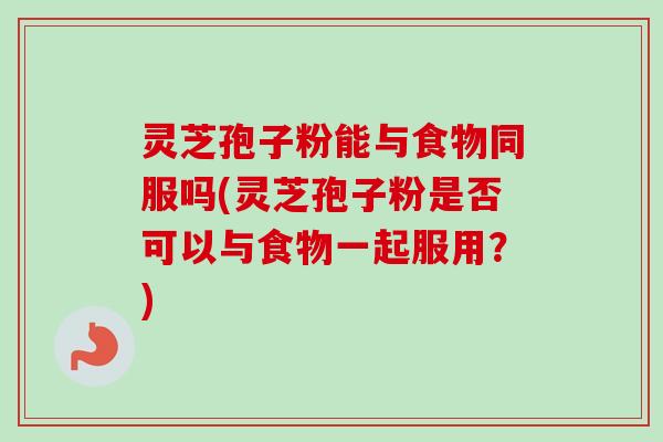 灵芝孢子粉能与食物同服吗(灵芝孢子粉是否可以与食物一起服用?) 灵芝孢子粉能与食物同服吗(灵芝孢子粉是否可以与食物一起服用?)