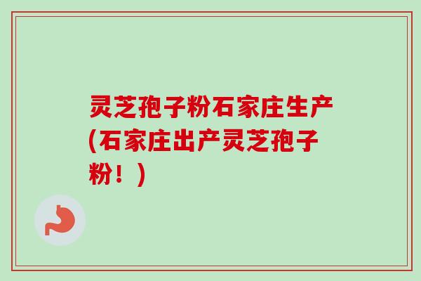 灵芝孢子粉石家庄生产(石家庄出产灵芝孢子粉!) 灵芝孢子粉石家庄生产(石家庄出产灵芝孢子粉!)