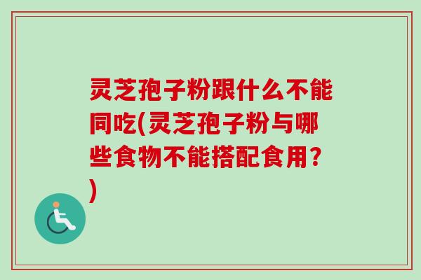 灵芝孢子粉跟什么不能同吃(灵芝孢子粉与哪些食物不能搭配食用?) 灵芝孢子粉跟什么不能同吃(灵芝孢子粉与哪些食物不能搭配食用?)