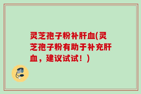 灵芝孢子粉补(灵芝孢子粉有助于补充,建议试试!) 灵芝孢子粉补(灵芝孢子粉有助于补充,建议试试!)