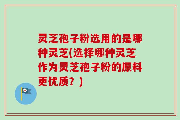 灵芝孢子粉选用的是哪种灵芝(选择哪种灵芝作为灵芝孢子粉的原料更优质?) 灵芝孢子粉选用的是哪种灵芝(选择哪种灵芝作为灵芝孢子粉的原料更优质?)