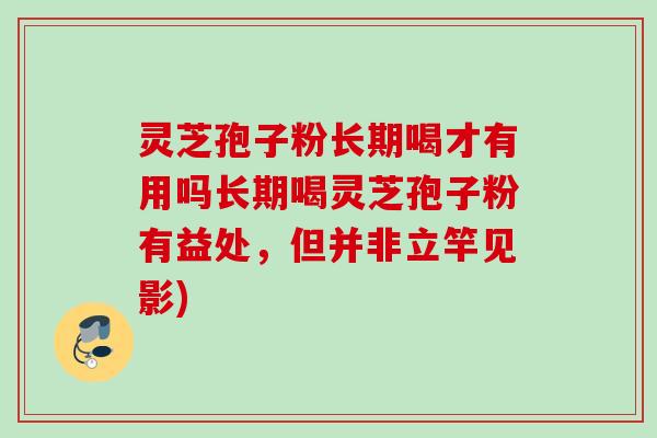灵芝孢子粉长期喝才有用吗长期喝灵芝孢子粉有益处，但并非立竿见影)