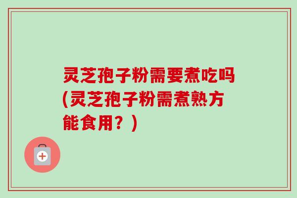 灵芝孢子粉需要煮吃吗(灵芝孢子粉需煮熟方能食用?) 灵芝孢子粉需要煮吃吗(灵芝孢子粉需煮熟方能食用?)