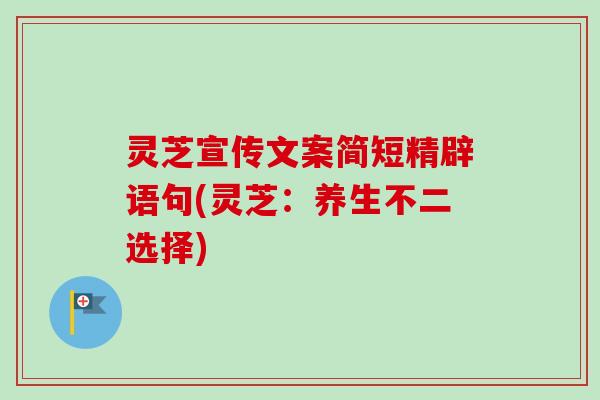 灵芝宣传文案简短精辟语句(灵芝:养生不二选择) 灵芝宣传文案简短精辟语句(灵芝:养生不二选择)