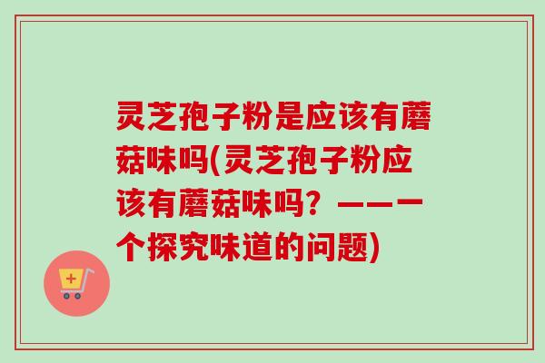 灵芝孢子粉是应该有蘑菇味吗(灵芝孢子粉应该有蘑菇味吗?——一个探究味道的问题) 灵芝孢子粉是应该有蘑菇味吗(灵芝孢子粉应该有蘑菇味吗?——一个探究味道的问题)