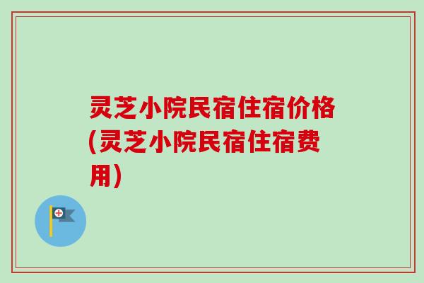 灵芝小院民宿住宿价格(灵芝小院民宿住宿费用) 灵芝小院民宿住宿价格(灵芝小院民宿住宿费用)