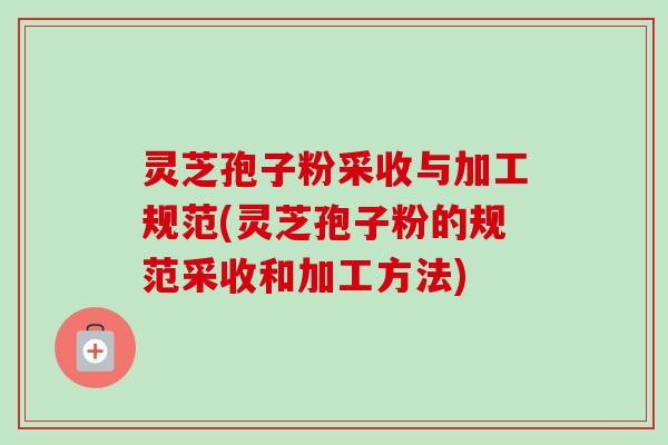 灵芝孢子粉采收与加工规范(灵芝孢子粉的规范采收和加工方法)