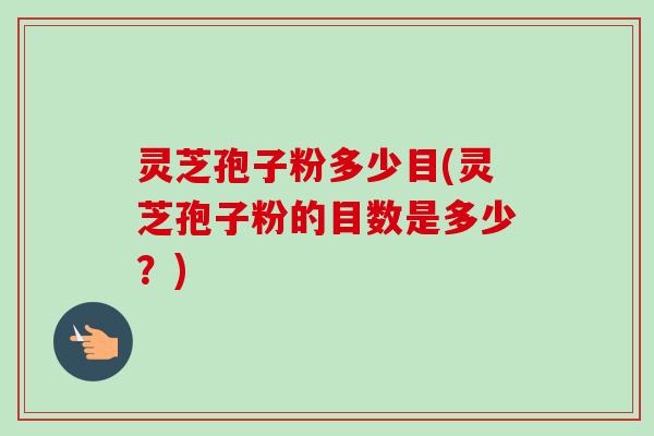 灵芝孢子粉多少目(灵芝孢子粉的目数是多少?) 灵芝孢子粉多少目(灵芝孢子粉的目数是多少?)