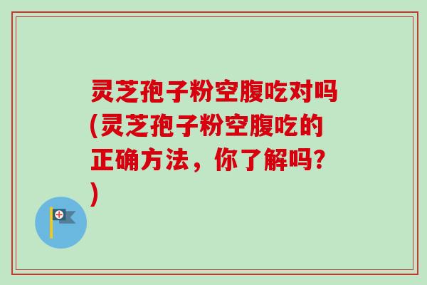 灵芝孢子粉空腹吃对吗(灵芝孢子粉空腹吃的正确方法，你了解吗？)