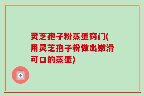 灵芝孢子粉蒸蛋窍门(用灵芝孢子粉做出嫩滑可口的蒸蛋) 灵芝孢子粉蒸蛋窍门(用灵芝孢子粉做出嫩滑可口的蒸蛋)