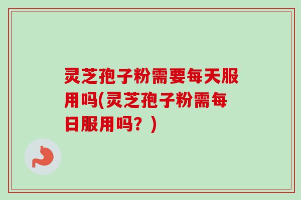 灵芝孢子粉需要每天服用吗(灵芝孢子粉需每日服用吗?) 灵芝孢子粉需要每天服用吗(灵芝孢子粉需每日服用吗?)