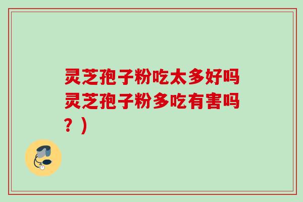 灵芝孢子粉吃太多好吗灵芝孢子粉多吃有害吗?) 灵芝孢子粉吃太多好吗灵芝孢子粉多吃有害吗?)