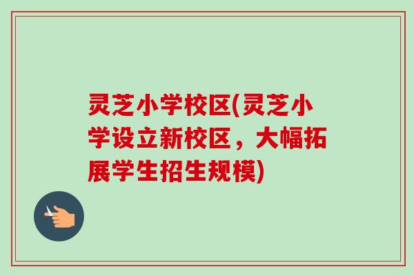灵芝小学校区(灵芝小学设立新校区,大幅拓展学生招生规模) 灵芝小学校区(灵芝小学设立新校区,大幅拓展学生招生规模)