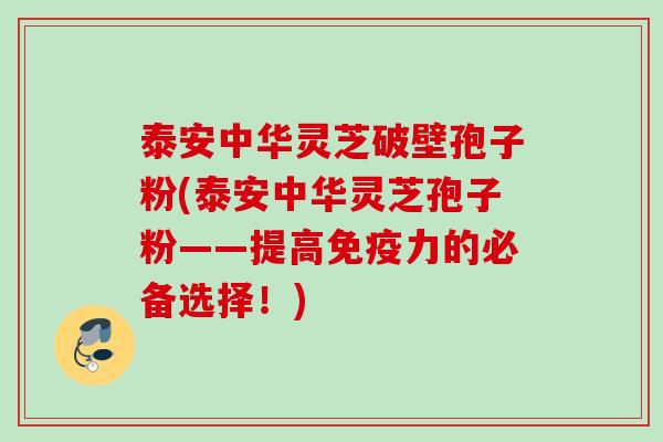 泰安中华灵芝破壁孢子粉(泰安中华灵芝孢子粉——提高免疫力的必备选择!) 泰安中华灵芝破壁孢子粉(泰安中华灵芝孢子粉——提高免疫力的必备选择!)