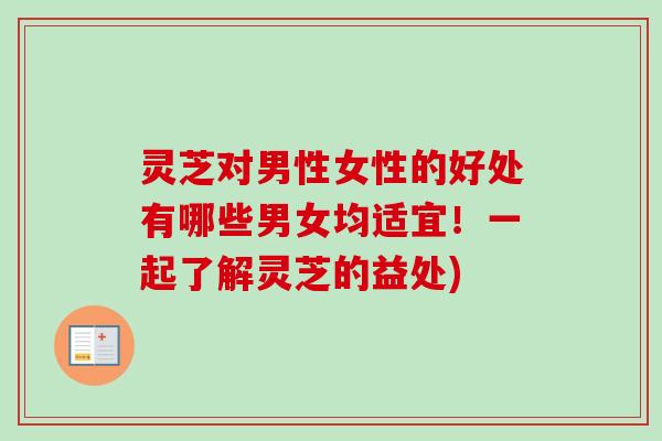灵芝对男性女性的好处有哪些男女均适宜！一起了解灵芝的益处)