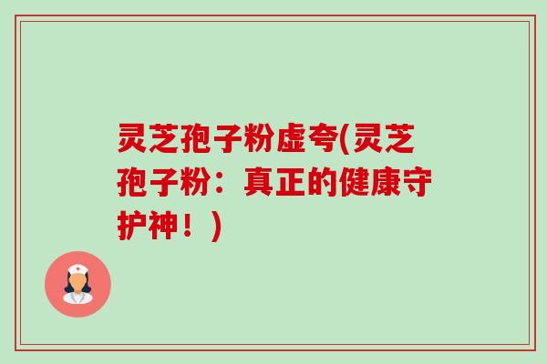 灵芝孢子粉虚夸(灵芝孢子粉：真正的健康守护神！)