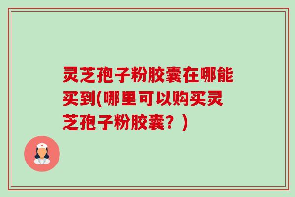 灵芝孢子粉胶囊在哪能买到(哪里可以购买灵芝孢子粉胶囊?) 灵芝孢子粉胶囊在哪能买到(哪里可以购买灵芝孢子粉胶囊?)