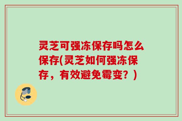 灵芝可强冻保存吗怎么保存(灵芝如何强冻保存，有效避免霉变？)