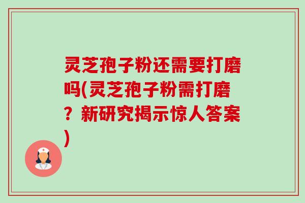 灵芝孢子粉还需要打磨吗(灵芝孢子粉需打磨?新研究揭示惊人答案) 灵芝孢子粉还需要打磨吗(灵芝孢子粉需打磨?新研究揭示惊人答案)