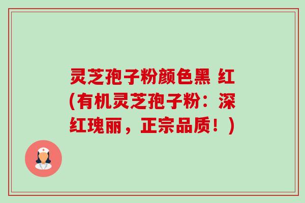 灵芝孢子粉颜色黑 红(有机灵芝孢子粉:深红瑰丽,正宗品质!) 灵芝孢子粉颜色黑 红(有机灵芝孢子粉:深红瑰丽,正宗品质!)
