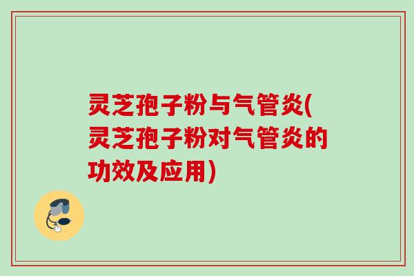 灵芝孢子粉与气管炎(灵芝孢子粉对气管炎的功效及应用) 灵芝孢子粉与气管炎(灵芝孢子粉对气管炎的功效及应用)