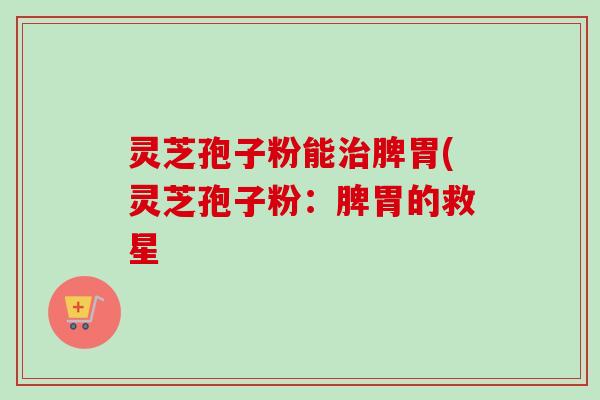 灵芝孢子粉能脾胃(灵芝孢子粉：脾胃的救星