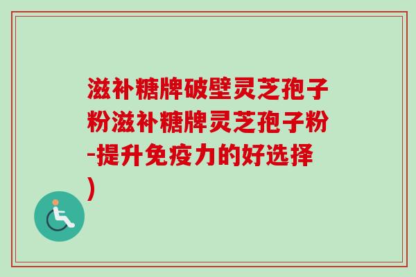 滋补糖牌破壁灵芝孢子粉滋补糖牌灵芝孢子粉-提升免疫力的好选择) 滋补糖牌破壁灵芝孢子粉滋补糖牌灵芝孢子粉-提升免疫力的好选择)