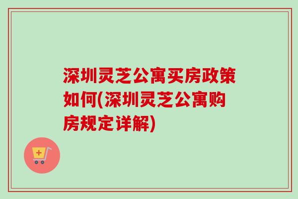 深圳灵芝公寓买房政策如何(深圳灵芝公寓购房规定详解) 深圳灵芝公寓买房政策如何(深圳灵芝公寓购房规定详解)