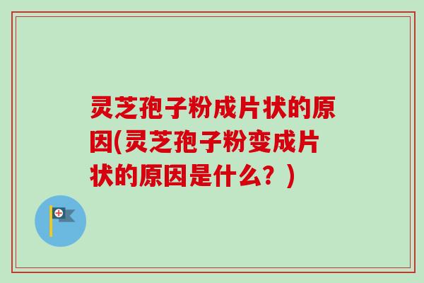 灵芝孢子粉成片状的原因(灵芝孢子粉变成片状的原因是什么?) 灵芝孢子粉成片状的原因(灵芝孢子粉变成片状的原因是什么?)