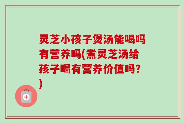 灵芝小孩子煲汤能喝吗有营养吗(煮灵芝汤给孩子喝有营养价值吗?) 灵芝小孩子煲汤能喝吗有营养吗(煮灵芝汤给孩子喝有营养价值吗?)