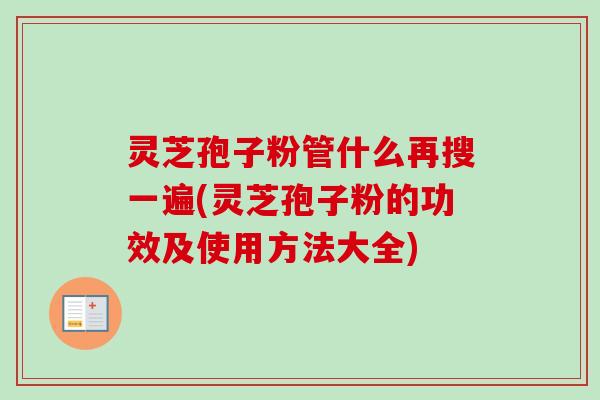 灵芝孢子粉管什么再搜一遍(灵芝孢子粉的功效及使用方法大全) 灵芝孢子粉管什么再搜一遍(灵芝孢子粉的功效及使用方法大全)