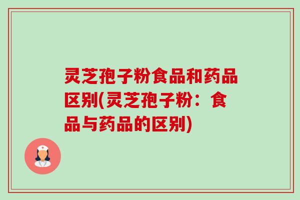 灵芝孢子粉食品和药品区别(灵芝孢子粉:食品与药品的区别) 灵芝孢子粉食品和药品区别(灵芝孢子粉:食品与药品的区别)