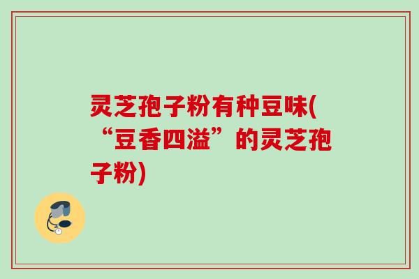 灵芝孢子粉有种豆味(“豆香四溢”的灵芝孢子粉) 灵芝孢子粉有种豆味(“豆香四溢”的灵芝孢子粉)