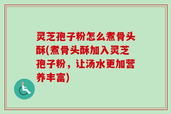 灵芝孢子粉怎么煮骨头酥(煮骨头酥加入灵芝孢子粉,让汤水更加营养丰富) 灵芝孢子粉怎么煮骨头酥(煮骨头酥加入灵芝孢子粉,让汤水更加营养丰富)