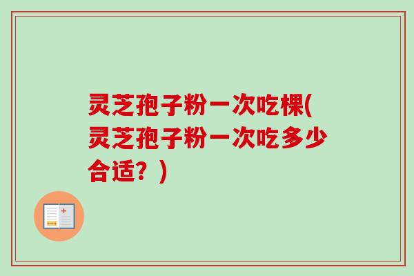 灵芝孢子粉一次吃棵(灵芝孢子粉一次吃多少合适?) 灵芝孢子粉一次吃棵(灵芝孢子粉一次吃多少合适?)