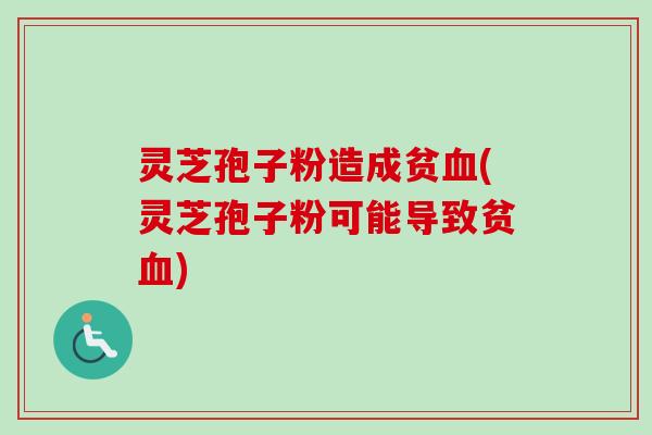 灵芝孢子粉造成贫(灵芝孢子粉可能导致贫)