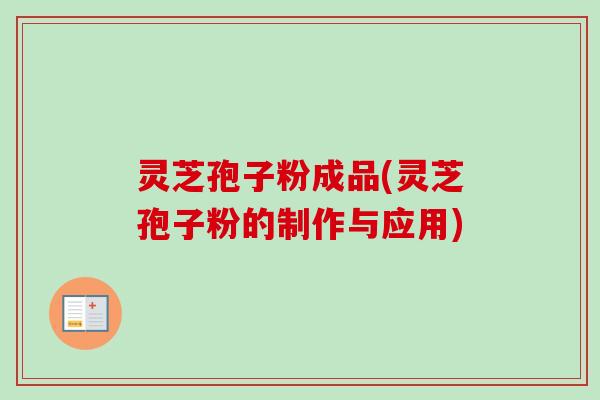 灵芝孢子粉成品(灵芝孢子粉的制作与应用) 灵芝孢子粉成品(灵芝孢子粉的制作与应用)