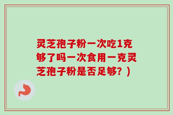 灵芝孢子粉一次吃1克够了吗一次食用一克灵芝孢子粉是否足够?) 灵芝孢子粉一次吃1克够了吗一次食用一克灵芝孢子粉是否足够?)