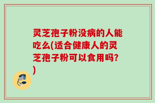 灵芝孢子粉没的人能吃么(适合健康人的灵芝孢子粉可以食用吗？)