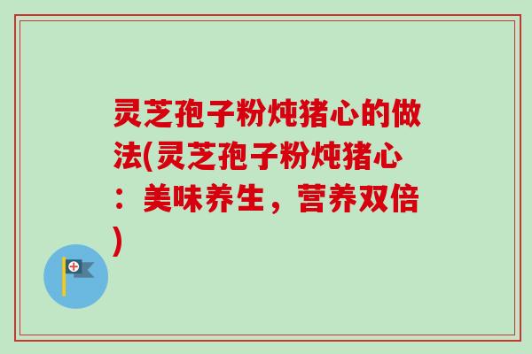 灵芝孢子粉炖猪心的做法(灵芝孢子粉炖猪心:美味养生,营养双倍) 灵芝孢子粉炖猪心的做法(灵芝孢子粉炖猪心:美味养生,营养双倍)