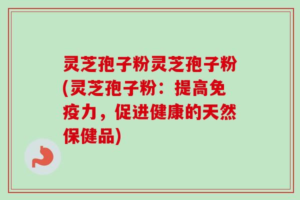 灵芝孢子粉灵芝孢子粉(灵芝孢子粉:提高免疫力,促进健康的天然保健品) 灵芝孢子粉灵芝孢子粉(灵芝孢子粉:提高免疫力,促进健康的天然保健品)
