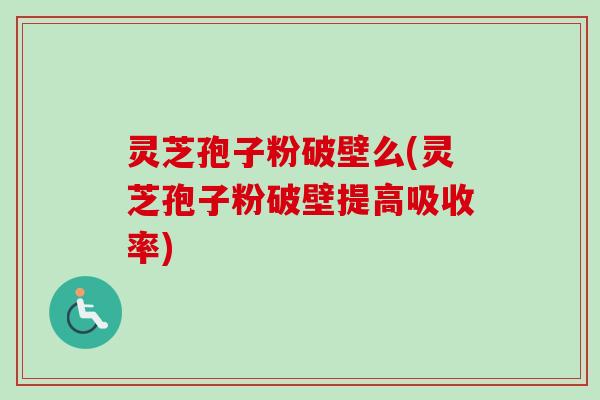 灵芝孢子粉破壁么(灵芝孢子粉破壁提高吸收率) 灵芝孢子粉破壁么(灵芝孢子粉破壁提高吸收率)