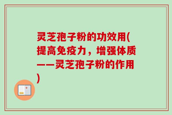 灵芝孢子粉的功效用(提高免疫力,增强体质——灵芝孢子粉的作用) 灵芝孢子粉的功效用(提高免疫力,增强体质——灵芝孢子粉的作用)