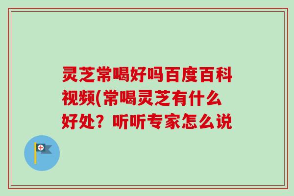 灵芝常喝好吗百度百科视频(常喝灵芝有什么好处？听听专家怎么说