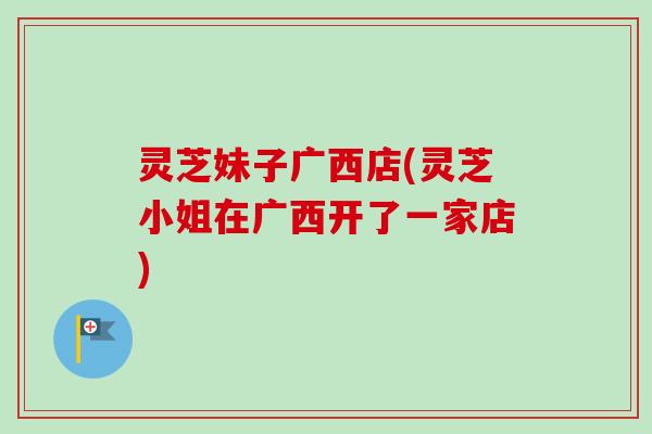 灵芝妹子广西店(灵芝小姐在广西开了一家店) 灵芝妹子广西店(灵芝小姐在广西开了一家店)