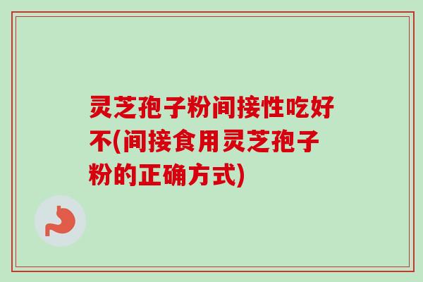 灵芝孢子粉间接性吃好不(间接食用灵芝孢子粉的正确方式)