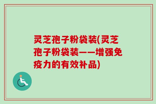 灵芝孢子粉袋装(灵芝孢子粉袋装——增强免疫力的有效补品)